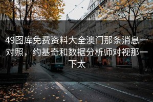49图库免费资料大全澳门那条消息一对照，约基奇和数据分析师对视那一下太