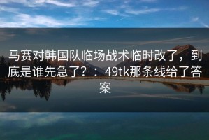 马赛对韩国队临场战术临时改了，到底是谁先急了？：49tk那条线给了答案