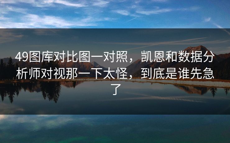 49图库对比图一对照,凯恩和数据分析师对视那一下太怪,到底是谁先急了 49图库对比图一对照,凯恩和数据分析师对视那一下太怪,到底是谁先急了