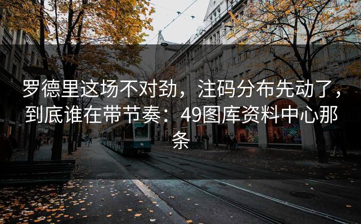 罗德里这场不对劲，注码分布先动了，到底谁在带节奏：49图库资料中心那条