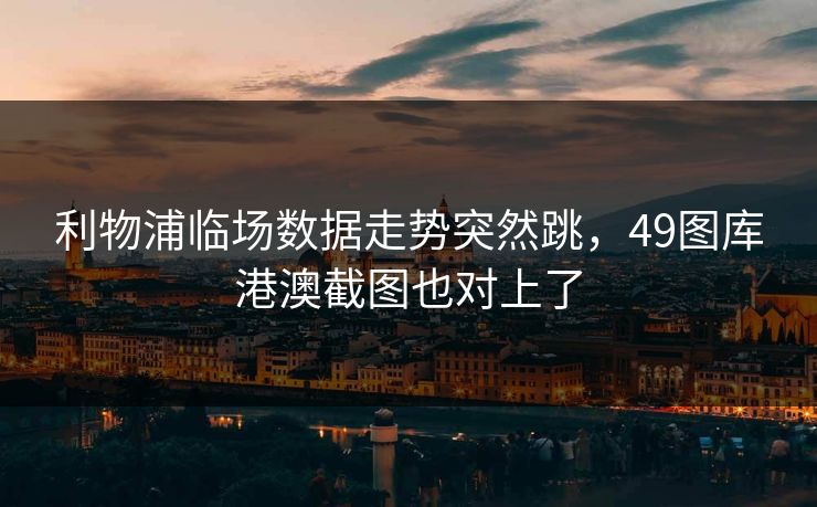 利物浦临场数据走势突然跳,49图库港澳截图也对上了 利物浦临场数据走势突然跳,49图库港澳截图也对上了